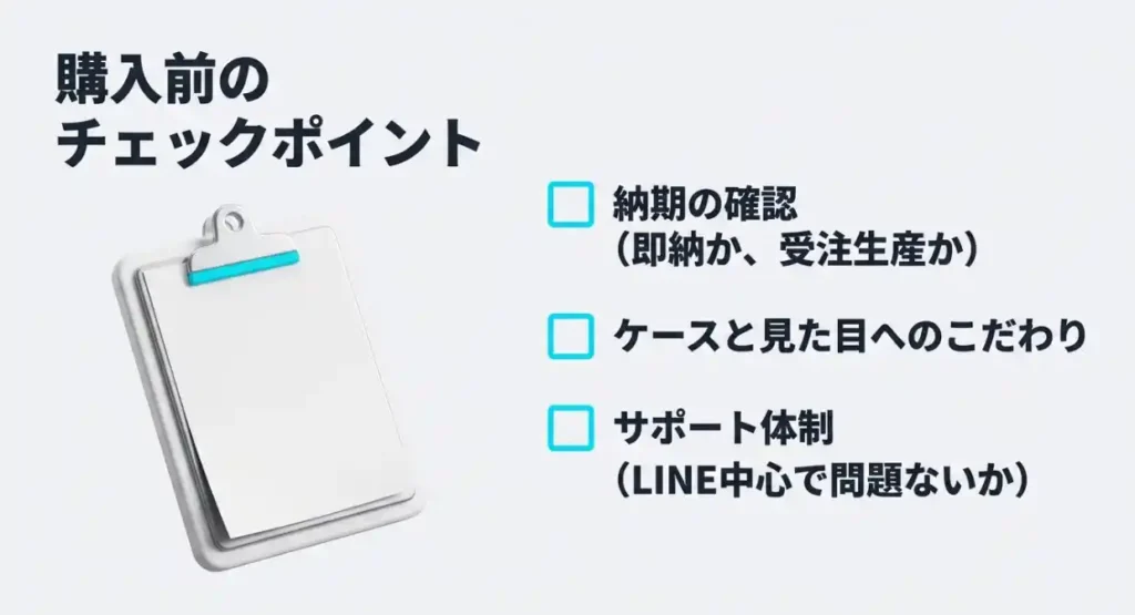 購入前のチェックポイント。納期の確認（即納か受注生産か）、ケースと見た目へのこだわり、サポート体制（LINE中心で問題ないか）